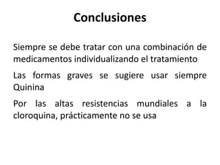 Conclusiones Siempre se debe tratar con una combinación de medicamentos individualizando el tratamiento  Las formas graves se sugiere usar siempre Quinina  Por las altas resistencias mundiales a la cloroquina, prácticamente no se usa 