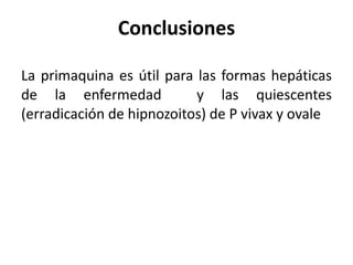 Conclusiones La primaquina es útil para las formas hepáticas de la enfermedad  y las quiescentes (erradicación de hipnozoitos) de P vivax y ovale 