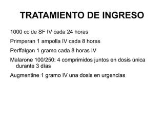 TRATAMIENTO DE INGRESO 1000 cc de SF IV cada 24 horas Primperan 1 ampolla IV cada 8 horas Perffalgan 1 gramo cada 8 horas IV Malarone 100/250: 4 comprimidos juntos en dosis única durante 3 días Augmentine 1 gramo IV una dosis en urgencias 