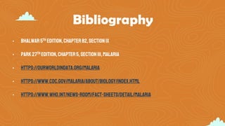 Bibliography
• Bhalwar5th edition,chapter82,sectionIX
• Park27th edition,chapter5,sectioniii,malaria
• https://ourworldindata.org/malaria
• https://www.cdc.gov/malaria/about/biology/index.html
• https://www.who.int/news-room/fact-sheets/detail/malaria
 