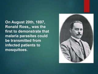 On August 20th, 1897,
Ronald Ross,, was the
first to demonstrate that
malaria parasites could
be transmitted from
infected patients to
mosquitoes.
 