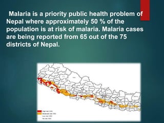 Malaria is a priority public health problem of
Nepal where approximately 50 % of the
population is at risk of malaria. Malaria cases
are being reported from 65 out of the 75
districts of Nepal.
 