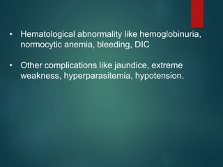 • Hematological abnormality like hemoglobinuria,
normocytic anemia, bleeding, DIC
• Other complications like jaundice, extreme
weakness, hyperparasitemia, hypotension.
 