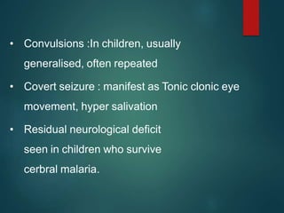 • Convulsions :In children, usually
generalised, often repeated
• Covert seizure : manifest as Tonic clonic eye
movement, hyper salivation
• Residual neurological deficit
seen in children who survive
cerbral malaria.
 