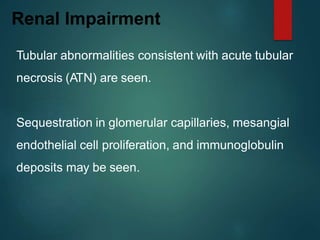 Tubular abnormalities consistent with acute tubular
necrosis (ATN) are seen.
Sequestration in glomerular capillaries, mesangial
endothelial cell proliferation, and immunoglobulin
deposits may be seen.
Renal Impairment
 