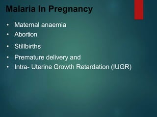 • Maternal anaemia
• Abortion
• Stillbirths
• Premature delivery and
• Intra- Uterine Growth Retardation (IUGR)
Malaria In Pregnancy
 