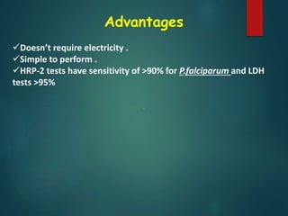Advantages
Doesn’t require electricity .
Simple to perform .
HRP-2 tests have sensitivity of >90% for P.falciparum and LDH
tests >95%
.
 
