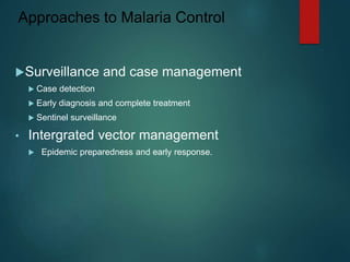 Approaches to Malaria Control
Surveillance and case management
 Case detection
 Early diagnosis and complete treatment
 Sentinel surveillance
• Intergrated vector management
 Epidemic preparedness and early response.
 