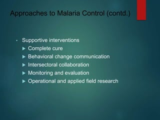 Approaches to Malaria Control (contd.)
• Supportive interventions
 Complete cure
 Behavioral change communication
 Intersectoral collaboration
 Monitoring and evaluation
 Operational and applied field research
 