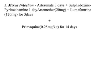 3. Mixed Infection - Artesunate 3 days + Sulphadoxine-
Pyrimethamine 1 dayArtemether(20mg) + Lumefantrine
(120mg) for 3days
+
Primaquine(0.25mg/kg) for 14 days
 