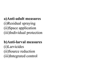 a)Anti-adult measures
(i)Residual spraying
(ii)Space application
(iii)Individual protection
b)Anti-larval measures
(i)Larvicides
(ii)Source reduction
(iii)Integrated control
 