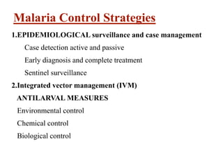 Malaria Control Strategies
1.EPIDEMIOLOGICAL surveillance and case management
Case detection active and passive
Early diagnosis and complete treatment
Sentinel surveillance
2.Integrated vector management (IVM)
ANTILARVAL MEASURES
Environmental control
Chemical control
Biological control
 