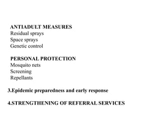 ANTIADULT MEASURES
Residual sprays
Space sprays
Genetic control
PERSONAL PROTECTION
Mosquito nets
Screening
Repellants
3.Epidemic preparedness and early response
4.STRENGTHENING OF REFERRAL SERVICES
 