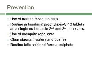 Prevention.
 Use of treated mosquito nets.
 Routine antimalarial prophylaxis-SP 3 tablets
as a single oral dose in 2nd and 3rd trimesters.
 Use of mosquito repellenta
 Clear stagnant waters and bushes
 Routine folic acid and ferrous sulphate.
 