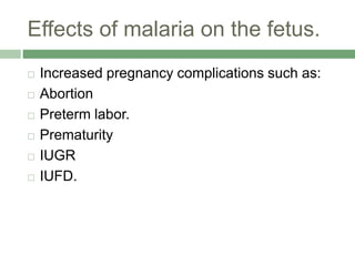 Effects of malaria on the fetus.
 Increased pregnancy complications such as:
 Abortion
 Preterm labor.
 Prematurity
 IUGR
 IUFD.
 