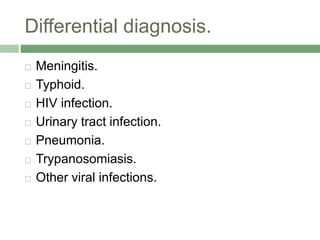 Differential diagnosis.
 Meningitis.
 Typhoid.
 HIV infection.
 Urinary tract infection.
 Pneumonia.
 Trypanosomiasis.
 Other viral infections.
 