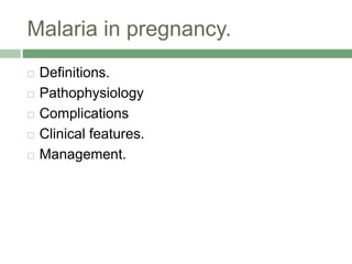 Malaria in pregnancy.
 Definitions.
 Pathophysiology
 Complications
 Clinical features.
 Management.
 