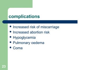 23
complications
 Increased risk of miscarriage
 Increased abortion risk
 Hypoglycemia
 Pulmonary oedema
 Coma
 
