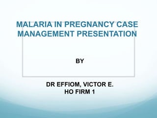 MALARIA IN PREGNANCY CASE
MANAGEMENT PRESENTATION
BY
DR EFFIOM, VICTOR E.
HO FIRM 1
 