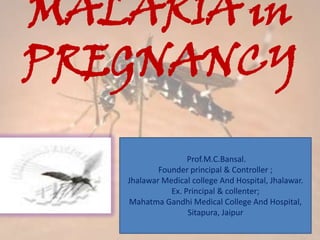 MALARIA in
PREGNANCY
Prof.M.C.Bansal.
Founder principal & Controller ;
Jhalawar Medical college And Hospital, Jhalawar.
Ex. Principal & collenter;
Mahatma Gandhi Medical College And Hospital,
Sitapura, Jaipur
 