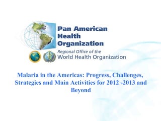 2007 Pan American Health Organization 2004 Pan American Health Organization Malaria in the Americas: Progress, Challenges,  Strategies and Main Activities for 2012 -2013 and Beyond 