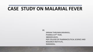 CASE STUDY ON MALARIAL FEVER
BY,
SRIRAM THIRUNAVUKKARASU,
PHARM.D IIIRD YEAR,
380020514525,
PGP COLLEGE OF PHARMACEUTICAL SCIENCE AND
RESEARCH INSTITUTE,
NAMAKKAL.
 