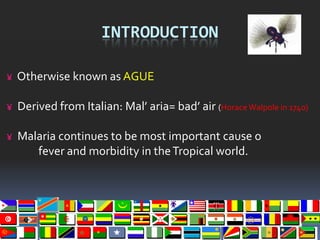 INTRODUCTION

¥ Otherwise known as AGUE

¥ Derived from Italian: Mal’ aria= bad’ air (Horace Walpole in 1740)

¥ Malaria c...