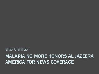 MALARIA NO MORE HONORS AL JAZEERA
AMERICA FOR NEWS COVERAGE
Ehab Al Shihabi
 