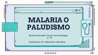 MALARIA O
PALUDISMO
Alumna: Shunashi Teresa Terán Santiago.
2° “A”
Catedrático: Dr. Felipe Girón Mendoza.
 