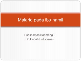 Puskesmas Baamang II
Dr. Endah Sulistiawati
Malaria pada ibu hamil
 