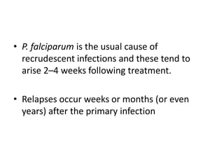 • P. falciparum is the usual cause of
recrudescent infections and these tend to
arise 2–4 weeks following treatment.
• Relapses occur weeks or months (or even
years) after the primary infection
 