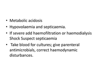 • Metabolic acidosis
• Hypovolaemia and septicaemia.
• If severe add haemofiltration or haemodialysis
Shock Suspect septicaemia
• Take blood for cultures; give parenteral
antimicrobials, correct haemodynamic
disturbances.
 