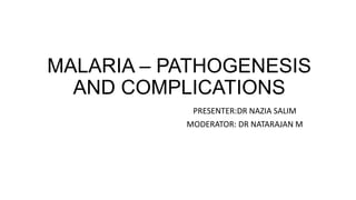 MALARIA – PATHOGENESIS
AND COMPLICATIONS
PRESENTER:DR NAZIA SALIM
MODERATOR: DR NATARAJAN M
 