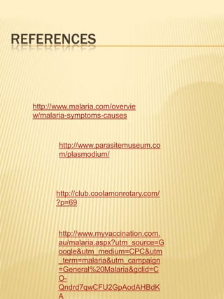 REFERENCES
http://www.malaria.com/overvie
w/malaria-symptoms-causes
http://www.parasitemuseum.co
m/plasmodium/
http://club.coolamonrotary.com/
?p=69
http://www.myvaccination.com.
au/malaria.aspx?utm_source=G
oogle&utm_medium=CPC&utm
_term=malaria&utm_campaign
=General%20Malaria&gclid=C
O-
Qndrd7qwCFU2GpAodAHBdK
A