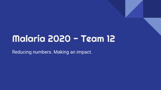 Malaria 2020 - Team 12
Reducing numbers. Making an impact.
 