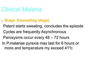 Clinical Malaria
 Stage 3(sweating stage)
Patent starts sweating, concludes the episode
Cycles are frequently Asynchronous
Paroxysms occur every 48 – 72 hours
In P.malariae pyrexia may last for 8 hours or
more and temperature my exceed 410c
 