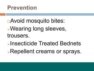 Prevention
Avoid mosquito bites:
Wearing long sleeves,
trousers.
Insecticide Treated Bednets
Repellent creams or sprays.
 