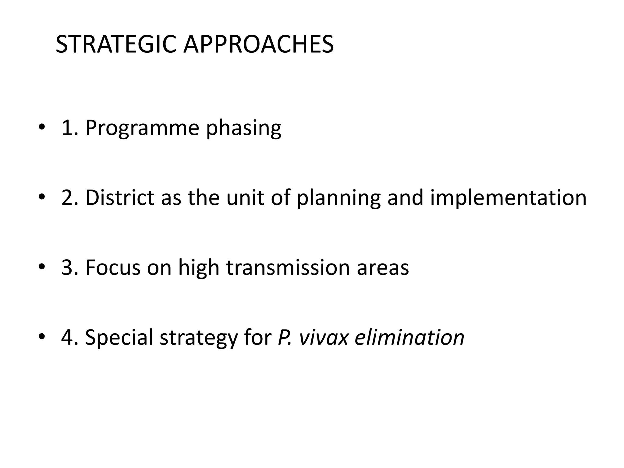 STRATEGIC APPROACHES
• 1. Programme phasing
• 2. District as the unit of planning and implementation
• 3. Focus on high transmission areas
• 4. Special strategy for P. vivax elimination
 