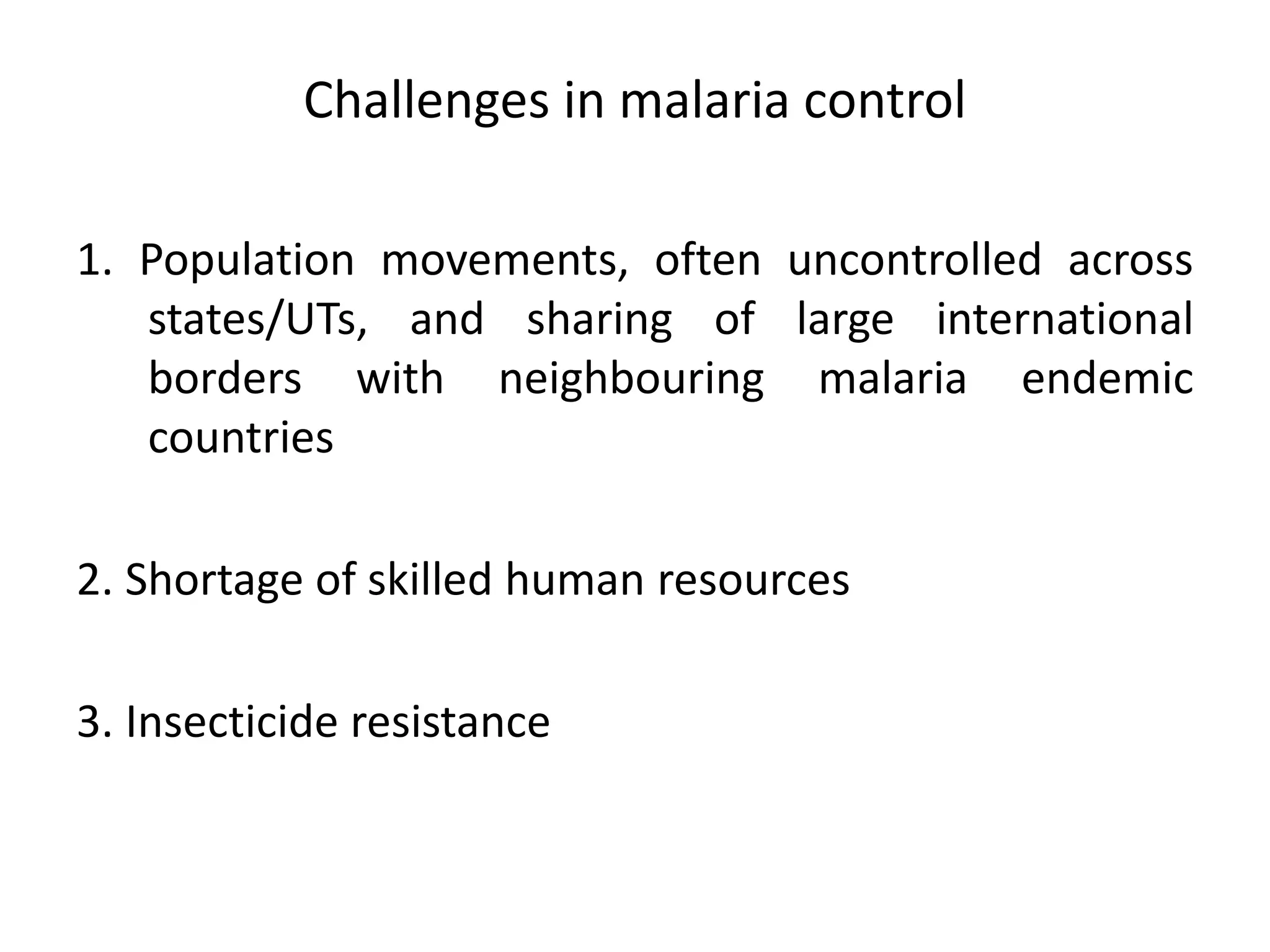 Challenges in malaria control
1. Population movements, often uncontrolled across
states/UTs, and sharing of large international
borders with neighbouring malaria endemic
countries
2. Shortage of skilled human resources
3. Insecticide resistance
 