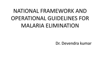NATIONAL FRAMEWORK AND
OPERATIONAL GUIDELINES FOR
MALARIA ELIMINATION
Dr. Devendra kumar
 