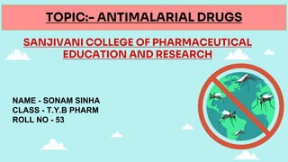 TOPIC:- ANTIMALARIAL DRUGS
SANJIVANI COLLEGE OF PHARMACEUTICAL
EDUCATION AND RESEARCH
NAME - SONAM SINHA
CLASS - T.Y.B PHARM
ROLL NO - 53
 