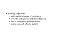 • learning objectives
• understand the burden of the disease
• know the pathogenesis and clinical featuers
• able to identify the severity featuers
• able to approach a febrile patient
 