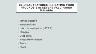 CLINICAL FEATURES INDICATING POOR
PROGNOSIS IN SEVERE FALCIPARUM
MALARIA
Marked agitation
Hyperventilation
Low core temperature (<97.7 F)
Bleeding
Deep coma
Repeated convulsions
Anuria
Shock
 