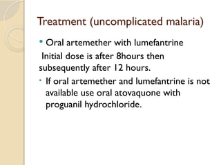Treatment (uncomplicated malaria)
 Oral artemether with lumefantrine
Initial dose is after 8hours then
subsequently after 12 hours.
• If oral artemether and lumefantrine is not
available use oral atovaquone with
proguanil hydrochloride.
 