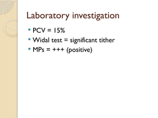 Laboratory investigation
 PCV = 15%
 Widal test = significant tither
 MPs = +++ (positive)
 
