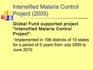 Global Fund supported project
“Intensified Malaria Control
Project”:
Implemented in 106 districts of 10 states
for a period of 5 years from July 2005 to
June 2010
Intensified Malaria Control
Project (2005)
 