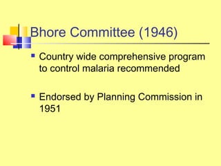 Bhore Committee (1946)
 Country wide comprehensive program
to control malaria recommended
 Endorsed by Planning Commission in
1951
 