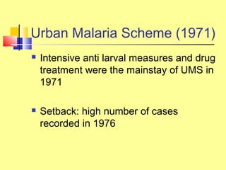  Intensive anti larval measures and drug
treatment were the mainstay of UMS in
1971
 Setback: high number of cases
recorded in 1976
Urban Malaria Scheme (1971)
 