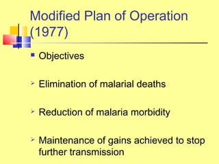 Objectives
 Elimination of malarial deaths
 Reduction of malaria morbidity
 Maintenance of gains achieved to stop
further transmission
Modified Plan of Operation
(1977)
 