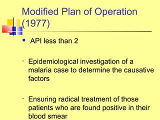  API less than 2
• Epidemiological investigation of a
malaria case to determine the causative
factors
• Ensuring radical treatment of those
patients who are found positive in their
blood smear
Modified Plan of Operation
(1977)
 